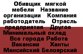 Обивщик. мягкой мебели › Название организации ­ Компания-работодатель › Отрасль предприятия ­ Другое › Минимальный оклад ­ 1 - Все города Работа » Вакансии   . Ханты-Мансийский,Белоярский г.